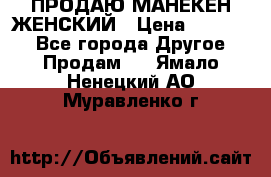 ПРОДАЮ МАНЕКЕН ЖЕНСКИЙ › Цена ­ 15 000 - Все города Другое » Продам   . Ямало-Ненецкий АО,Муравленко г.